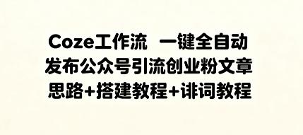Coze工作流一键全自动发布公众号引流创业粉文章，思路+搭建教程+提示词教程