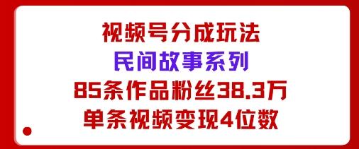 视频号分成玩法：民间故事系列，全程AI生成85条作品粉丝38.3万单条视频变现4位数