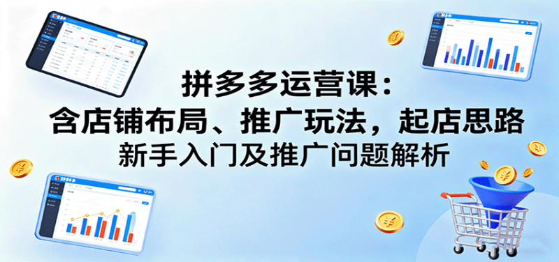 拼多多运营课：含店铺布局、推广玩法，起店思路，新手入门及推广问题解析