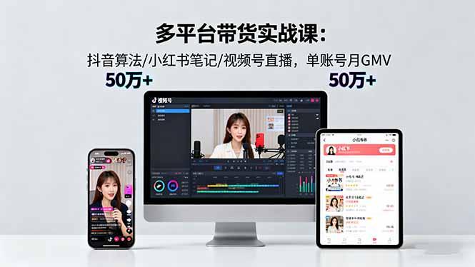 多平台带货实战课18.0:抖音算法/小红书笔记/视频号直播,单账号月GMV50w+-1 多平台带货实战课18.0:抖音算法/小红书笔记/视频号直播,单账号月GMV50w+-1