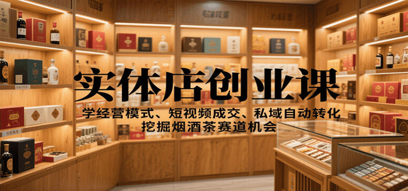 实体店创业课:学经营模式、短视频成交、私域自动转化,挖掘烟酒茶赛道机会-1 实体店创业课:学经营模式、短视频成交、私域自动转化,挖掘烟酒茶赛道机会-1