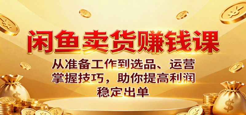 闲鱼卖货赚钱课：从准备工作到选品、运营，掌握技巧，助你提高利润稳定出单