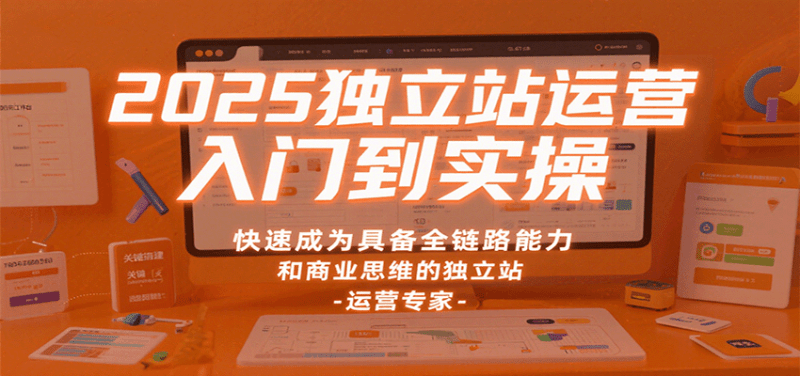 2025独立站运营入门到实操,快速成为具备全链路能力和商业思维的独立站运营专家-1 2025独立站运营入门到实操,快速成为具备全链路能力和商业思维的独立站运营专家-1