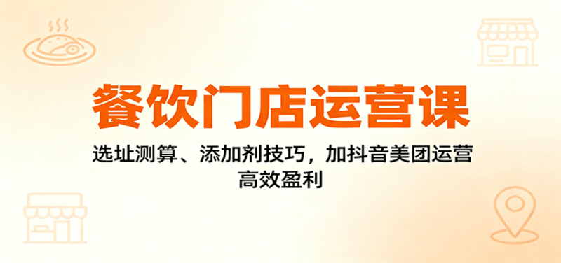 餐饮门店运营课:选址测算、添加剂技巧,加抖音美团运营,高效盈利-1 餐饮门店运营课:选址测算、添加剂技巧,加抖音美团运营,高效盈利-1