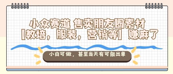 小众赛道售卖朋友圈素材【教培,服装,营销等】賺麻了,小白可做,甚至当天有可能出单-1 小众赛道售卖朋友圈素材【教培,服装,营销等】賺麻了,小白可做,甚至当天有可能出单-1