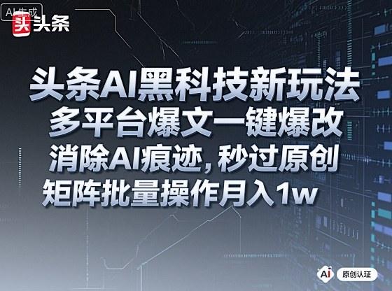 头条AI黑科技新玩法，多平台爆文一键爆改，消除AI痕迹，秒过原创，矩阵批量操作月入1w+【揭秘】