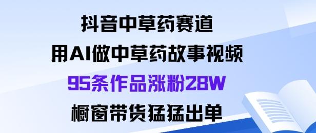 抖音中草药赛道,用Al做中草药故事视频95条作品涨粉28W,橱窗带货猛出单-1 抖音中草药赛道,用Al做中草药故事视频95条作品涨粉28W,橱窗带货猛出单-1