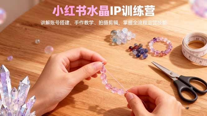 小红书水晶IP训练营,讲解账号搭建、手作教学、拍摄剪辑,全流程运营技能-1 小红书水晶IP训练营,讲解账号搭建、手作教学、拍摄剪辑,全流程运营技能-1