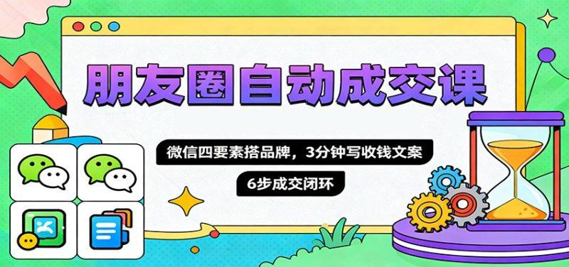 朋友圈自动成交课,微信四要素搭品牌,3分钟写收钱文案,6步成交闭环-1 朋友圈自动成交课,微信四要素搭品牌,3分钟写收钱文案,6步成交闭环-1