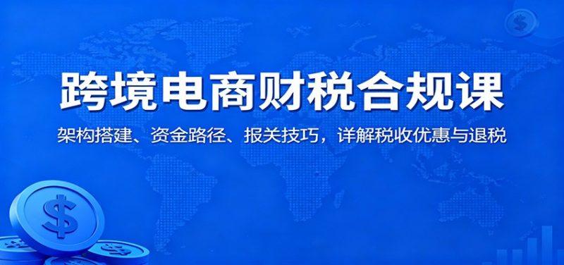 跨境电商财税合规课:架构搭建、资金路径、报关技巧,详解税收优惠与退税-1 跨境电商财税合规课:架构搭建、资金路径、报关技巧,详解税收优惠与退税-1