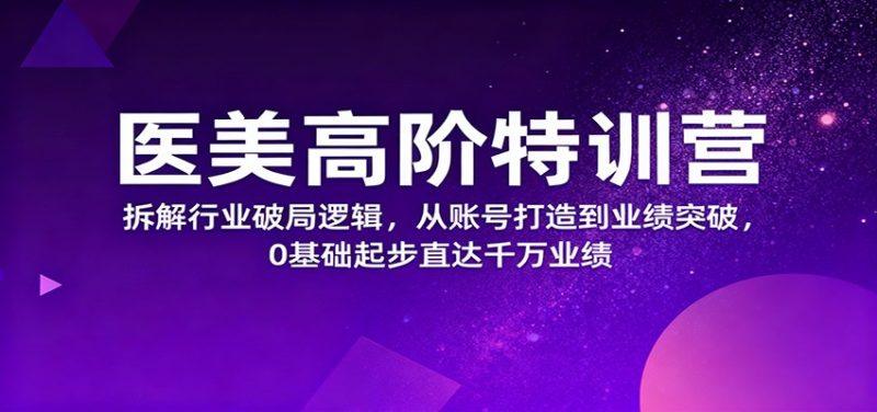 医美高阶特训营,拆解行业破局逻辑,从账号打造到业绩突破,0基础起步直达千万业绩-1 医美高阶特训营,拆解行业破局逻辑,从账号打造到业绩突破,0基础起步直达千万业绩-1