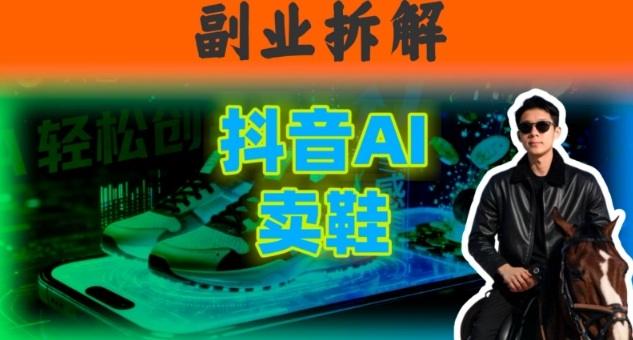 副业拆解:抖音AI卖鞋,不出镜不剪辑,他靠这个月入20个-1 副业拆解:抖音AI卖鞋,不出镜不剪辑,他靠这个月入20个-1