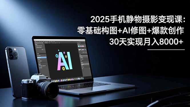 2025手机 静物摄影变现课:零基础构图+AI修图+爆款创作,30天实现月入8…-1 2025手机 静物摄影变现课:零基础构图+AI修图+爆款创作,30天实现月入8…-1