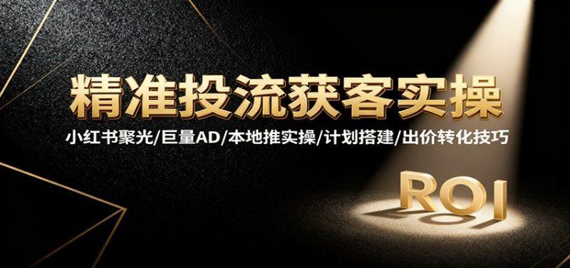 精准投流获客实操,小红书聚光/巨量AD/本地推实操/计划搭建/出价转化技巧-1 精准投流获客实操,小红书聚光/巨量AD/本地推实操/计划搭建/出价转化技巧-1