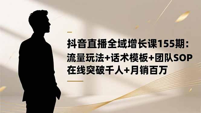抖音直播全域增长课155期:流量玩法+话术模板+团队SOP,在线突破千人+…-1 抖音直播全域增长课155期:流量玩法+话术模板+团队SOP,在线突破千人+…-1