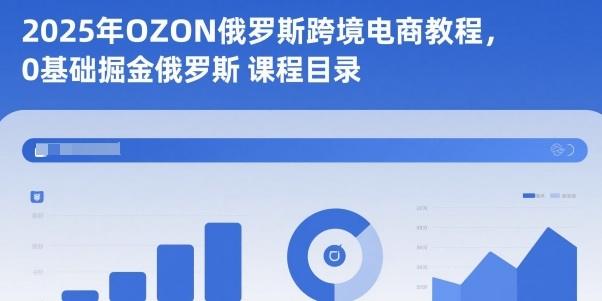 2025年OZON俄罗斯跨境电商教程,0基础掘金俄罗斯-1 2025年OZON俄罗斯跨境电商教程,0基础掘金俄罗斯-1