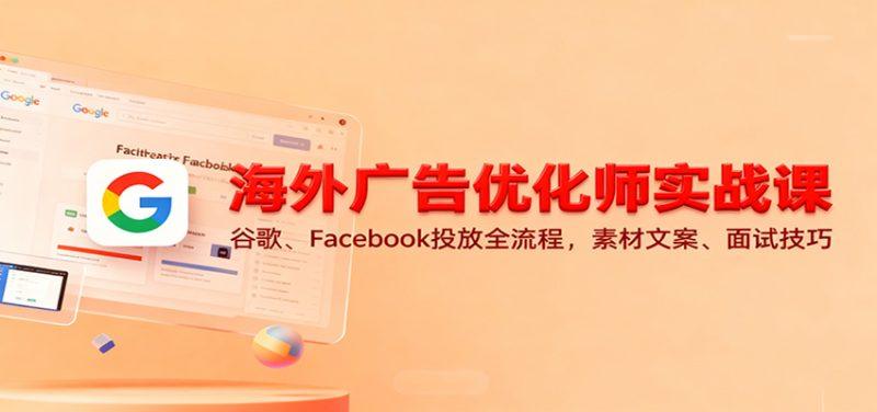 海外广告优化师实战课：谷歌、Facebook投放全流程，素材文案、面试技巧