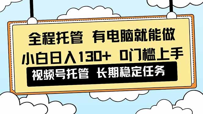 全程托管 解放双手,小白日入130+,视频号 0门槛上手实操-1 全程托管 解放双手,小白日入130+,视频号 0门槛上手实操-1