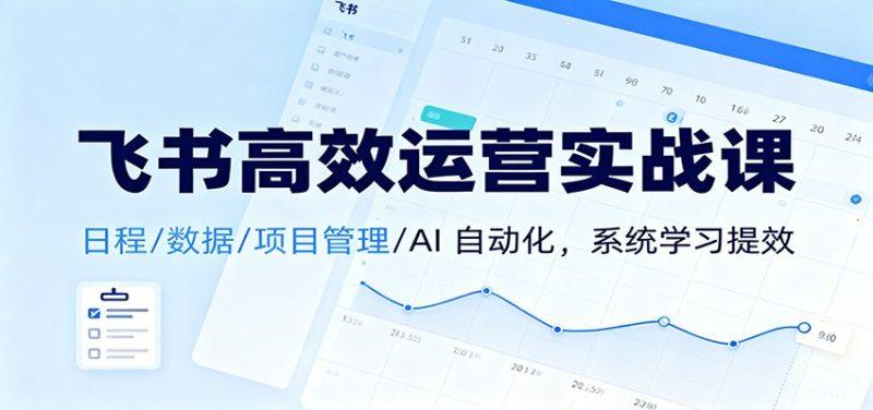 飞书高效运营实战课：日程/数据/项目管理/AI 自动化，系统学习提效