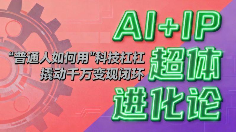 AI+IP超体进化论:普通人如何用“科技杠杆”撬动千万变现闭环?-1 AI+IP超体进化论:普通人如何用“科技杠杆”撬动千万变现闭环?-1