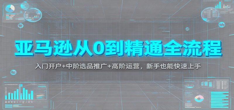 亚马逊从0到精通全流程：入门开户+中阶选品推广+高阶运营，新手也能快速上手