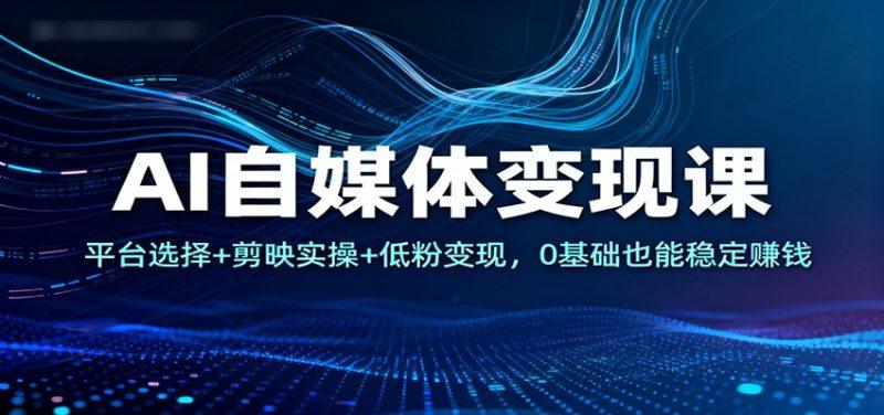 AI自媒体变现课:平台选择+剪映实操+低粉变现,0基础也能稳定赚钱-1 AI自媒体变现课:平台选择+剪映实操+低粉变现,0基础也能稳定赚钱-1