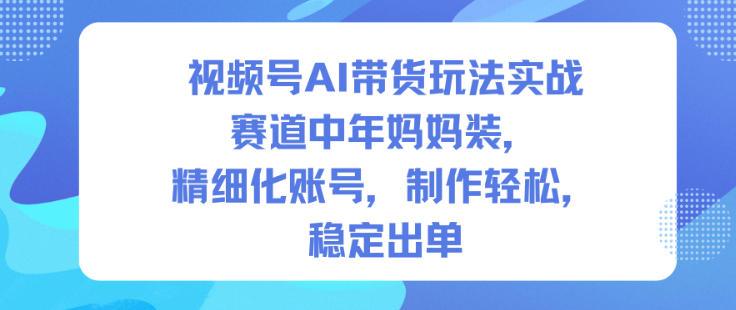 视频号AI带货玩法实战,赛道中年妈妈装,精细化账号,制作轻松,稳定出单-1 视频号AI带货玩法实战,赛道中年妈妈装,精细化账号,制作轻松,稳定出单-1