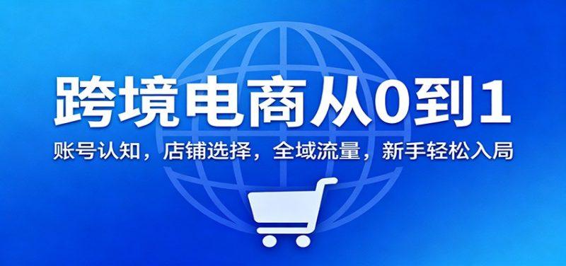 跨境电商从0到1:账号认知,店铺选择,全域流量,新手轻松入局-1 跨境电商从0到1:账号认知,店铺选择,全域流量,新手轻松入局-1