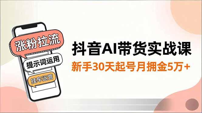 抖音AI带货实战课,涨粉拉流、提示词运用、挂车运营,新手30天起号月佣金5万+-1 抖音AI带货实战课,涨粉拉流、提示词运用、挂车运营,新手30天起号月佣金5万+-1
