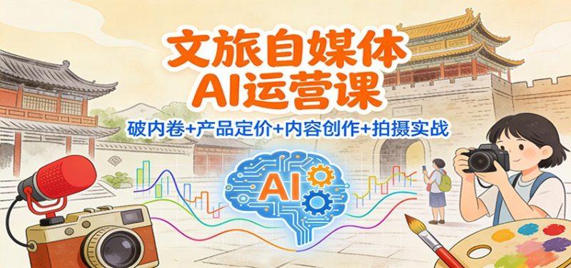 文旅自媒体AI运营课:破内卷+产品定价+内容创作+拍摄实战-1 文旅自媒体AI运营课:破内卷+产品定价+内容创作+拍摄实战-1