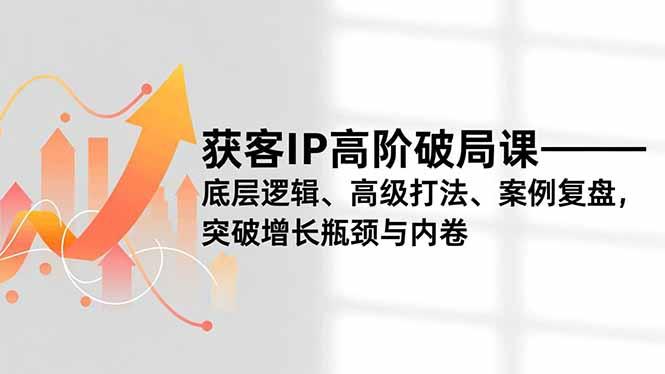 获客IP高阶破局课,底层逻辑、高级打法、案例复盘,突破增长瓶颈与内卷-1 获客IP高阶破局课,底层逻辑、高级打法、案例复盘,突破增长瓶颈与内卷-1