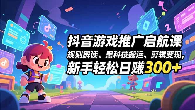 抖音游戏推广启航课，规则解读、黑科技搬运、剪辑变现，新手轻松日赚300+