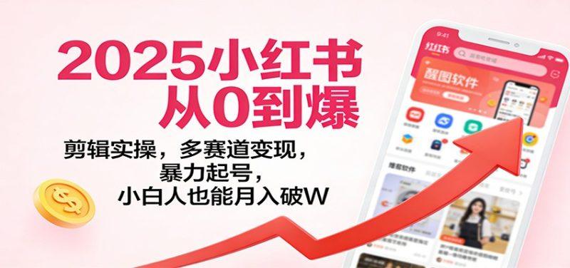 2025小红书从0到爆:剪辑实操,多赛道变现,暴力起号,零基础也能月入破W-1 2025小红书从0到爆:剪辑实操,多赛道变现,暴力起号,零基础也能月入破W-1