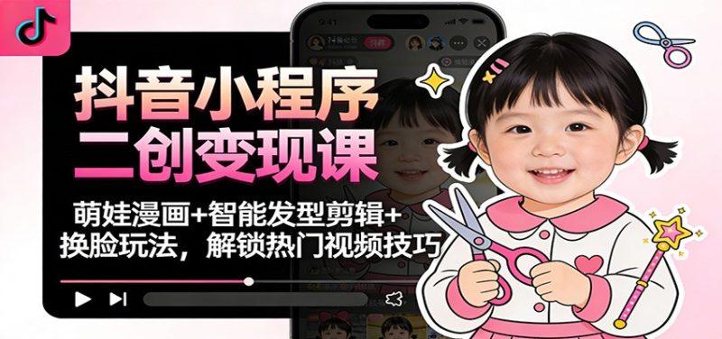 抖音小程序二创变现课：萌娃漫画+智能发型剪辑+换脸玩法，解锁热门视频技巧
