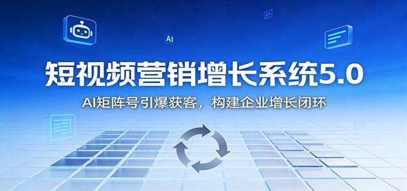 短视频营销增长系统5.0:AI 矩阵号引爆获客,构建企业增长闭环-1 短视频营销增长系统5.0:AI 矩阵号引爆获客,构建企业增长闭环-1