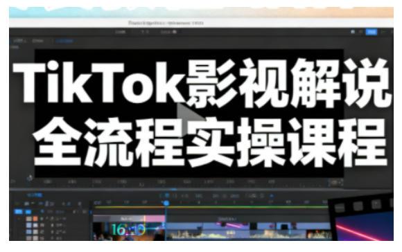 TikTok影视解说全流程实操，手把手教你打造TK爆款解说视频