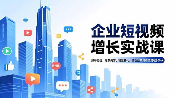 企业短视频增长实战课，账号定位、爆款内容、精准转化，助企业单月引流增收30%+