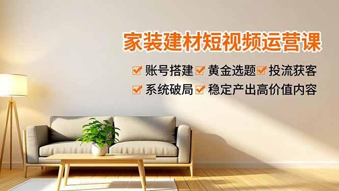 家装建材短视频运营课,账号搭建、黄金选题、投流获客,系统破局,稳定产出高价值内容-1 家装建材短视频运营课,账号搭建、黄金选题、投流获客,系统破局,稳定产出高价值内容-1