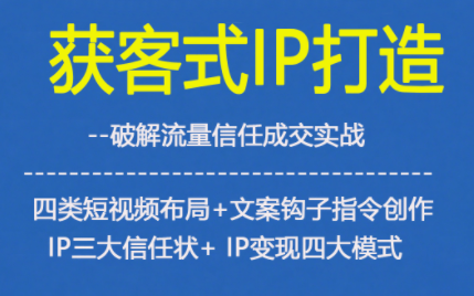 获客型IP打造，破解流量信任成，四类短视频布局+文案钩子指令创作IP三大信任状+IP变现四大模式