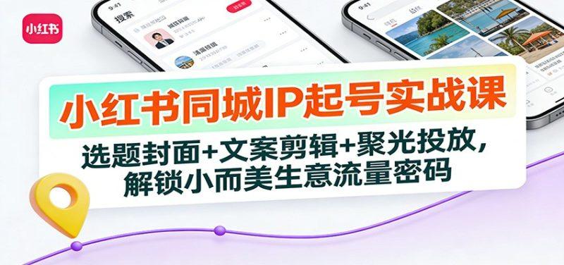 小红书同城IP起号实战课：选题封面+文案剪辑+聚光投放，解锁小而美生意流量密码