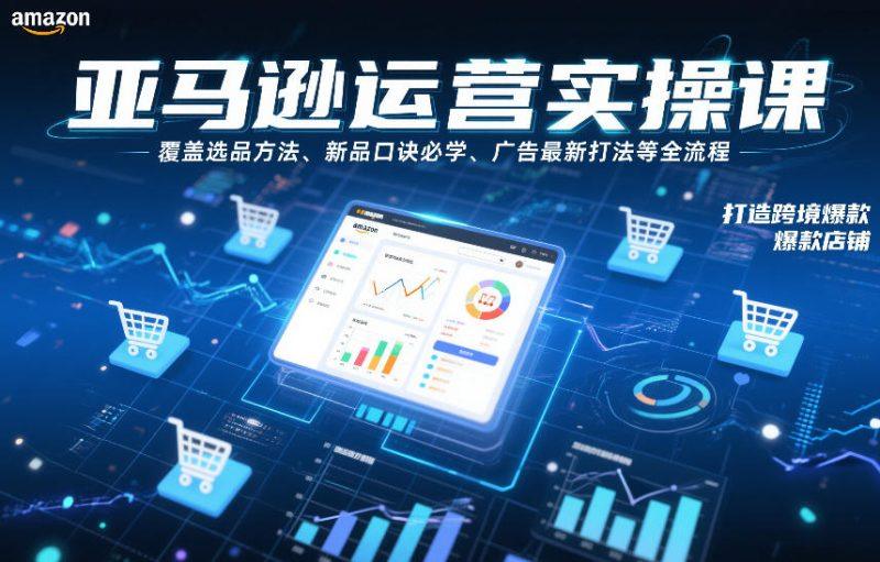 亚马逊运营实操课，覆盖选品方法、新品口诀必学、广告最新打法等全流程，打造跨境爆款店铺-1