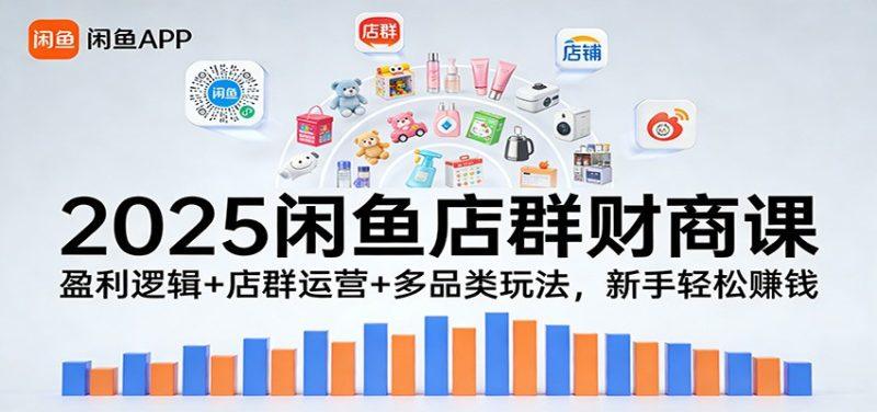 2025闲鱼店群财商课：盈利逻辑+店群运营+多品类玩法，新手轻松赚钱
