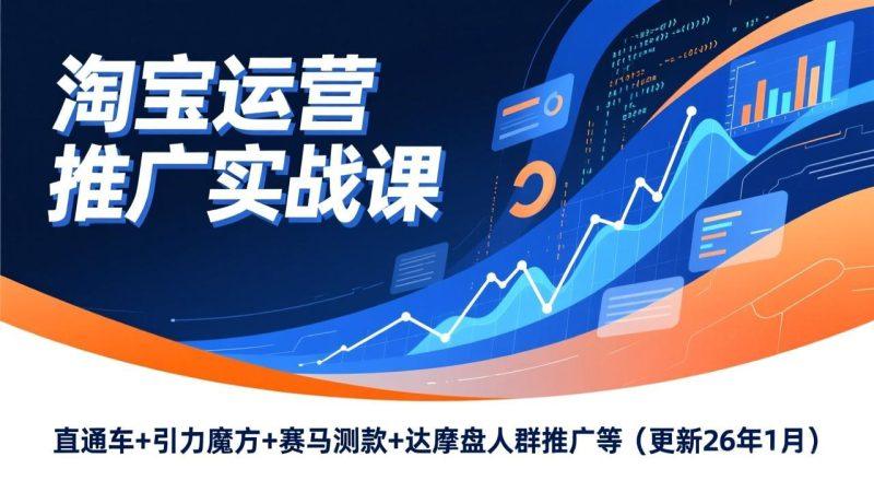 淘宝运营推广实战课，直通车+引力魔方+赛马测款+达摩盘人群推广等（更新26年1月）