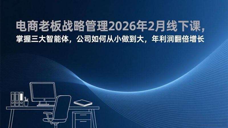 电商老板战略管理2026年2月线下课,掌握三大智能体,公司如何从小做到大,年利润翻倍增长-1 电商老板战略管理2026年2月线下课,掌握三大智能体,公司如何从小做到大,年利润翻倍增长-1